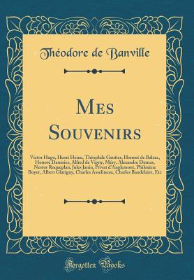 Mes Souvenirs: Victor Hugo, Henri Heine, Thophile Gautier, Honor de Balzac, Honor Daumier, Alfred de Vigny, Mry, Alexandre Dumas, Nestor Roqueplan, Jules Janin, Privat d'Anglemont, Philoxne Boyer, Albert Glatigny, Charles Asselineau, Charles Bau - Banville, Theodore De