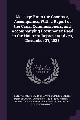 Message From the Governor, Accompanied With a Report of the Canal Commissioners, and Accompanying Documents: Read in the House of Representatives, December 27, 1838: 3 - Pennsylvania Board of Canal Commissione (Creator), and Governor, Pennsylvania, and Pennsylvania General Assembly House of...