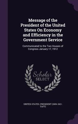 Message of the President of the United States On Economy and Efficiency in the Government Service: Communicated to the Two Houses of Congress January 17, 1912 - United States President (1909-1913 Ta (Creator)