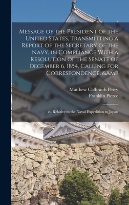 Message of the President of the United States, Transmitting a Report of the Secretary of the Navy, in Compliance With a Resolution of the Senate of December 6, 1854, Calling for Correspondence, & c., Relative to the Naval Expedition to Japan - Perry, Matthew Calbraith, and Pierce, Franklin