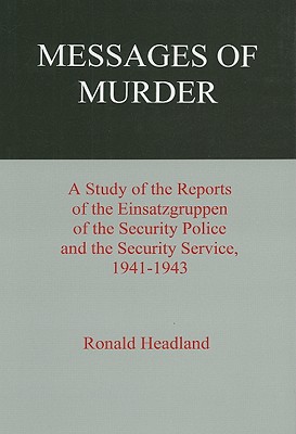 Messages of Murder: A Study of the Reports of the Einsatzgruppen of the Security Police and the Security Service, 1941-1943 - Headland, Ronald