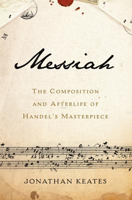 Messiah: The Composition and Afterlife of Handel's Masterpiece - Keates, Jonathan