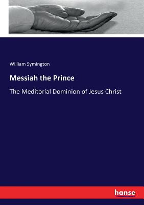 Messiah the Prince: The Meditorial Dominion of Jesus Christ - Symington, William