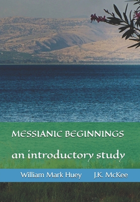 Messianic Beginnings: An Introductory Study - McKee, J K, and Huey, William Mark