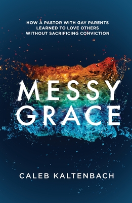 Messy Grace: How a Pastor with Gay Parents Learned to Love Others Without Sacrificing Conviction - Kaltenbach, Caleb