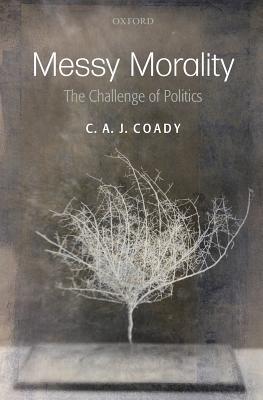 Messy Morality: The Challenge of Politics - Coady, C. A. J.