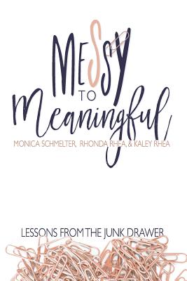 Messy to Meaningful: Lessons from the Junk Drawer - Rhea, Rhonda, and Rhea, Kaley, and Schmelter, Monica