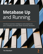Metabase Up and Running: Introduce business intelligence and analytics to your company and make better business decisions