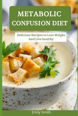 Metabolic Confusion Diet: Delicious Recipes to Loss Weight And Live healthy - Smith, Emily