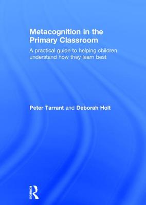 Metacognition in the Primary Classroom: A Practical Guide to Helping Children Understand How They Learn Best - Tarrant, Peter, and Holt, Deborah