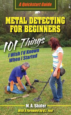 Metal Detecting For Beginners: 101 Things I Wish I'd Known When I Started - Shafer, M a, and Yost, D J (Foreword by)