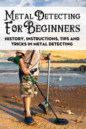 Metal Detecting For Beginners: History, Instructions, Tips And Tricks In Metal Detecting: How To Find Buried Treasure