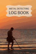 Metal Detecting Log Book: Metal Detectorists Journal to Record Date, Location, Metal Detector Machine Used and Settings, Items Found and Notes. 6 X 9 140 Pages