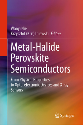 Metal-Halide Perovskite Semiconductors: From Physical Properties to Opto-electronic Devices and X-ray Sensors - Nie, Wanyi (Editor), and Iniewski, Krzysztof (Kris) (Editor)
