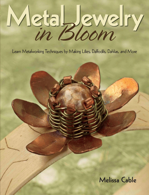 Metal Jewelry in Bloom: Learn Metalworking Techniques by Creating Lilies, Daffodils, Dahlias, and More - Cable, Melissa