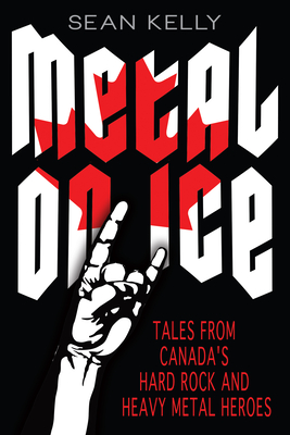 Metal on Ice: Tales from Canada's Hard Rock and Heavy Metal Heroes - Kelly, Sean
