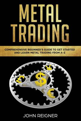 Metal Trading: Comprehensive Beginner's Guide to get started and Learn Metal Trading from A-Z - Reigner, John