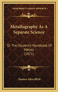 Metallography as a Separate Science: Or the Student's Handbook of Metals (1871)