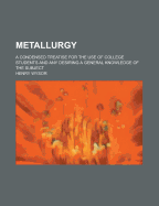 Metallurgy; A Condensed Treatise for the Use of College Students and Any Desiring a General Knowledge of the Subject