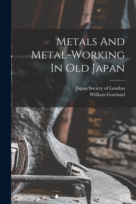 Metals And Metal-working In Old Japan - 1842-1922, Gowland William, and Japan Society of London (Creator)