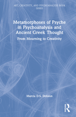 Metamorphoses of Psyche in Psychoanalysis and Ancient Greek Thought: From Mourning to Creativity - Dobson, Marcia