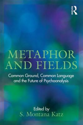 Metaphor and Fields: Common Ground, Common Language, and the Future of Psychoanalysis - Katz, S Montana (Editor)