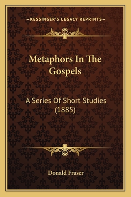 Metaphors In The Gospels: A Series Of Short Studies (1885) - Fraser, Donald