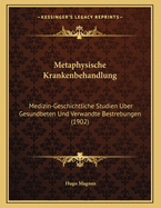 Metaphysische Krankenbehandlung: Medizin-Geschichtliche Studien Uber Gesundbeten Und Verwandte Bestrebungen (1902)