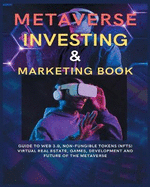 Metaverse Investing & Marketing Book: Guide to Web 3.0, Non-Fungible Tokens (NFTs) Virtual Real Estate, Games, Development and Future of the metaverse.