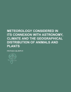 Meteorology Considered in Its Connexion with Astronomy, Climate, and the Geographical Distribution of Animals and Plants, Equally as with the Seasons and Changes of the Weather (Classic Reprint)