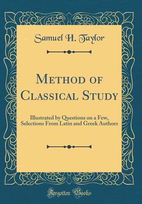 Method of Classical Study: Illustrated by Questions on a Few, Selections from Latin and Greek Authors (Classic Reprint) - Taylor, Samuel H