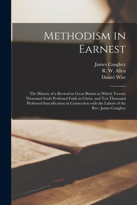 Methodism in Earnest: the History of a Revival in Great Britain in Which Twenty Thousand Souls Professed Faith in Christ, and Ten Thousand Professed Sanctification in Connection With the Labors of the Rev. James Caughey - Caughey, James 1810?-1891 (Creator), and Allen, R W (Ralph William) B 1812 (Creator), and Wise, Daniel 1813-1898 Ed