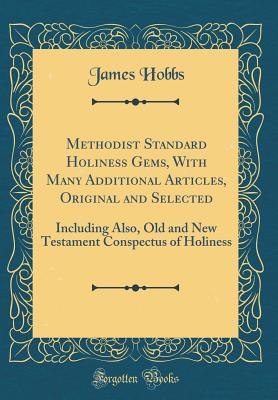 Methodist Standard Holiness Gems, with Many Additional Articles, Original and Selected: Including Also, Old and New Testament Conspectus of Holiness (Classic Reprint) - Hobbs, James