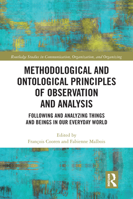 Methodological and Ontological Principles of Observation and Analysis: Following and Analyzing Things and Beings in Our Everyday World - Cooren, Franois (Editor), and Malbois, Fabienne (Editor)