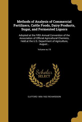 Methods of Analysis of Commercial Fertilizers, Cattle Foods, Dairy Products, Sugar, and Fermented Liquors: Adopted at the Fifth Annual Convention of the Association of Official Agricultural Chemists, Held at the U.S. Department of Agriculture, August... - Richardson, Clifford 1856-1932