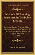 Methods of Teaching Patriotism in the Public Schools: Being an Extract from an Address Delivered Before the Teachers of the Children's Aid Society of the City of New York