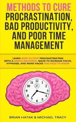 Methods to Cure Procrastination, Bad Productivity, and Poor Time Management: Learn How to Stop Procrastinating with a Simple Equation, Made to Increase Focus, Hypnosis, and More Hacks You NEED to Know - Tracy, Michael, and Hatak, Brian