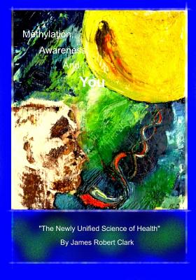 Methylation, Awareness, and You: "The Newly Unified Science of Health." - Clark, James Robert