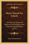 Metric Manual For Schools: The Decimal System Of Measures And Weights, With Exercises And Problems (1877)