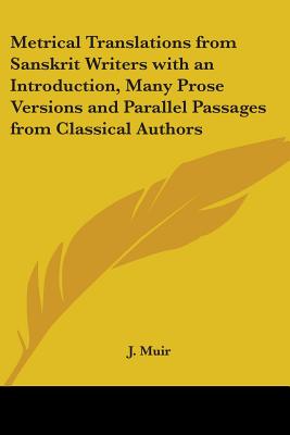 Metrical Translations from Sanskrit Writers with an Introduction, Many Prose Versions and Parallel Passages from Classical Authors - Muir, J