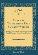 Metrical Translations from Sanskrit Writers: With an Introduction, Prose Versions, and Parallel Passages from Classical Authors (Classic Reprint)