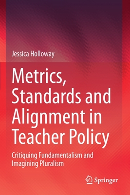 Metrics, Standards and Alignment in Teacher Policy: Critiquing Fundamentalism and Imagining Pluralism - Holloway, Jessica