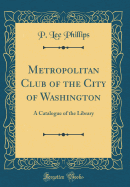 Metropolitan Club of the City of Washington: A Catalogue of the Library (Classic Reprint)