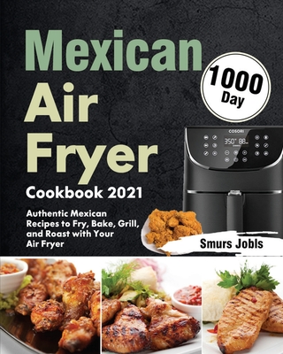 Mexican Air Fryer Cookbook 2021: 1000-Day Authentic Mexican Recipes to Fry, Bake, Grill, and Roast with Your Air Fryer - Jobls, Smurs