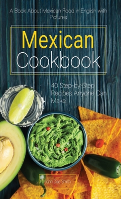 Mexican Cookbook: A Book About Mexican Food in English with Pictures of Each Recipe. 40 Step-by-Step Recipes Anyone Can Make. - Smith, John Dias