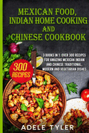Mexican food, Indian Home Cooking and Chinese Cookbook: 3 books in 1: over 300 recipes for amazing Mexican Indian and Chinese traditional, modern and vegetarian dishes