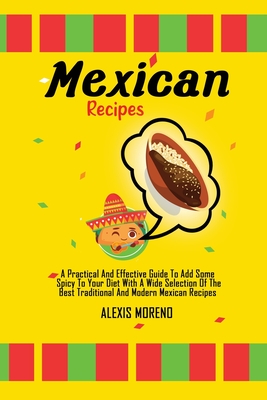 Mexican Recipes: A Practical And Effective Guide To Add Some Spicy To Your Diet With A Wide Selection Of The Best Traditional And Modern Mexican Recipes - Moreno, Alexis