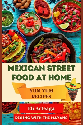 Mexican Street Food at Home: Yum Yum Recipes - El Arteaga, Dining With the Mayans