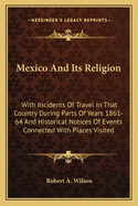 Mexico And Its Religion: With Incidents Of Travel In That Country During Parts Of Years 1861-64 And Historical Notices Of Events Connected With Places Visited