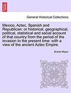 Mexico, Aztec, Spanish and Republican: Or Historical, Geographical, Political, Statistical and Social Account of That Country from the Period of the Invasion to the Present Time: With a View of the Ancient Aztec Empire. Volume I - Scholar's Choice Edition